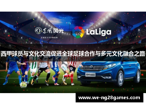 西甲球员与文化交流促进全球足球合作与多元文化融合之路 西甲球员与文化交流促进全球足球合作与多元文化融合之路