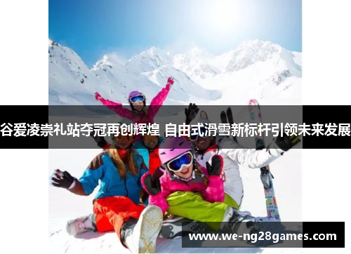 谷爱凌崇礼站夺冠再创辉煌 自由式滑雪新标杆引领未来发展 谷爱凌崇礼站夺冠再创辉煌 自由式滑雪新标杆引领未来发展