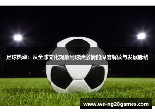 足球热潮:从全球文化现象到球迷激情的深度解读与发展脉络 足球热潮:从全球文化现象到球迷激情的深度解读与发展脉络