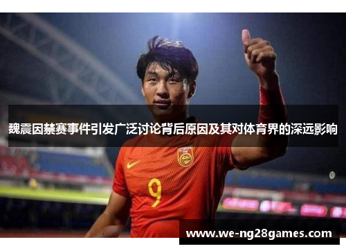 魏震因禁赛事件引发广泛讨论背后原因及其对体育界的深远影响 魏震因禁赛事件引发广泛讨论背后原因及其对体育界的深远影响