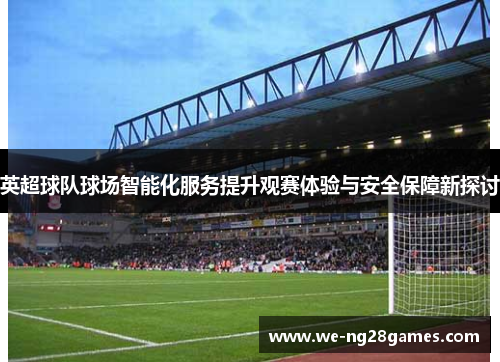 英超球队球场智能化服务提升观赛体验与安全保障新探讨