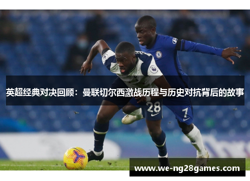 英超经典对决回顾:曼联切尔西激战历程与历史对抗背后的故事 英超经典对决回顾:曼联切尔西激战历程与历史对抗背后的故事
