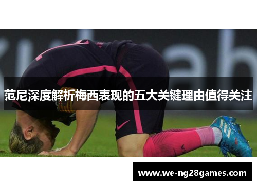 范尼深度解析梅西表现的五大关键理由值得关注