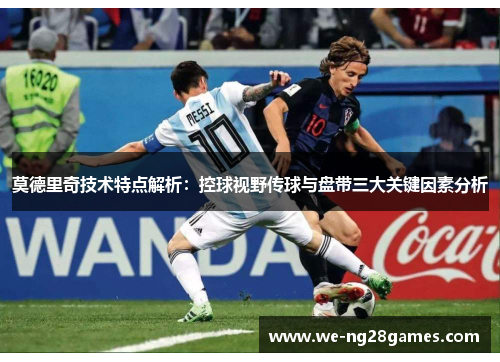 莫德里奇技术特点解析：控球视野传球与盘带三大关键因素分析