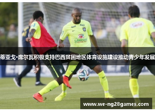 蒂亚戈·席尔瓦积极支持巴西贫困地区体育设施建设推动青少年发展