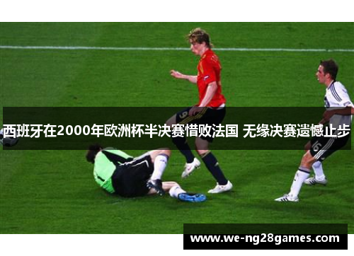 西班牙在2000年欧洲杯半决赛惜败法国 无缘决赛遗憾止步