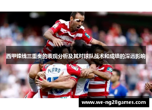 西甲锋线三重奏的表现分析及其对球队战术和成绩的深远影响