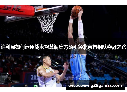许利民如何运用战术智慧调度方硕引领北京首钢队夺冠之路