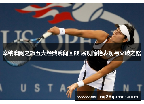 辛纳澳网之旅五大经典瞬间回顾 展现惊艳表现与突破之路