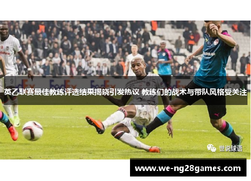 英乙联赛最佳教练评选结果揭晓引发热议 教练们的战术与带队风格受关注