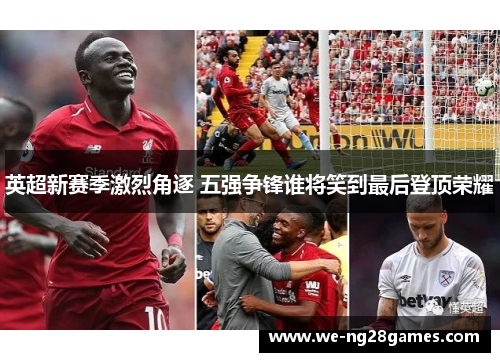 英超新赛季激烈角逐 五强争锋谁将笑到最后登顶荣耀