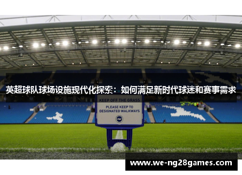 英超球队球场设施现代化探索:如何满足新时代球迷和赛事需求 英超球队球场设施现代化探索:如何满足新时代球迷和赛事需求