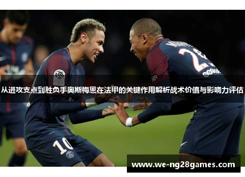 从进攻支点到胜负手奥斯梅恩在法甲的关键作用解析战术价值与影响力评估 从进攻支点到胜负手奥斯梅恩在法甲的关键作用解析战术价值与影响力评估