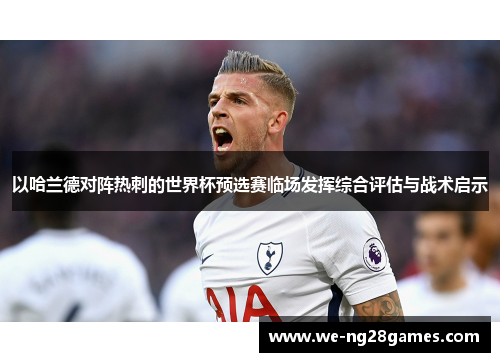 以哈兰德对阵热刺的世界杯预选赛临场发挥综合评估与战术启示