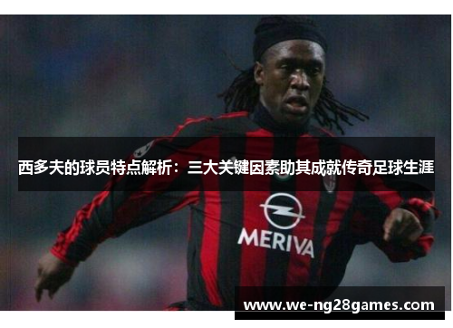 西多夫的球员特点解析:三大关键因素助其成就传奇足球生涯 西多夫的球员特点解析:三大关键因素助其成就传奇足球生涯
