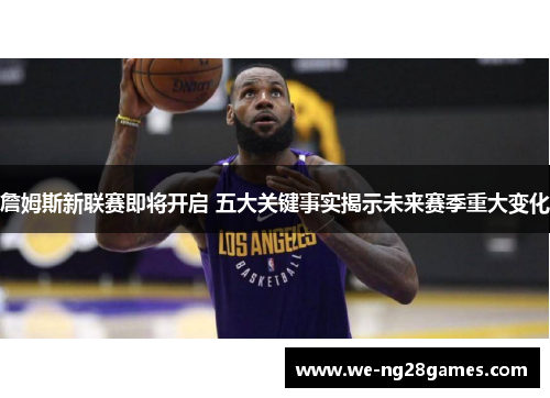 詹姆斯新联赛即将开启 五大关键事实揭示未来赛季重大变化