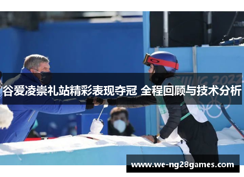 谷爱凌崇礼站精彩表现夺冠 全程回顾与技术分析 谷爱凌崇礼站精彩表现夺冠 全程回顾与技术分析