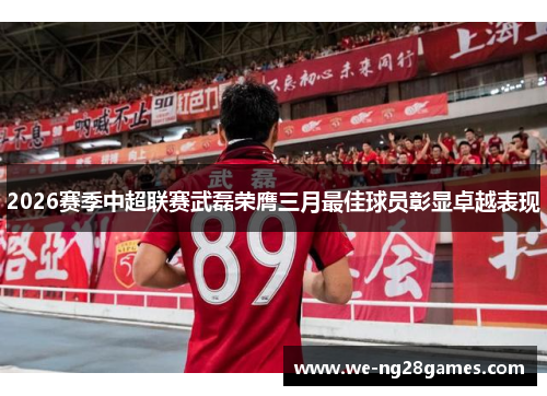 2026赛季中超联赛武磊荣膺三月最佳球员彰显卓越表现 2026赛季中超联赛武磊荣膺三月最佳球员彰显卓越表现