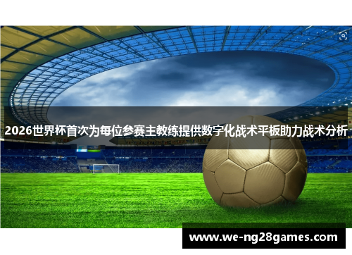 2026世界杯首次为每位参赛主教练提供数字化战术平板助力战术分析 2026世界杯首次为每位参赛主教练提供数字化战术平板助力战术分析
