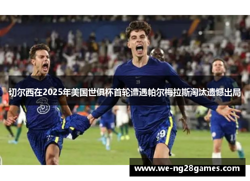 切尔西在2025年美国世俱杯首轮遭遇帕尔梅拉斯淘汰遗憾出局
