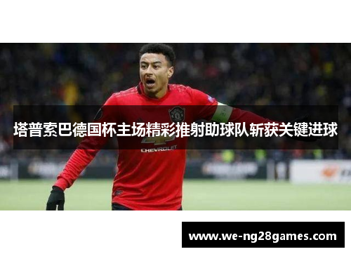 塔普索巴德国杯主场精彩推射助球队斩获关键进球 塔普索巴德国杯主场精彩推射助球队斩获关键进球