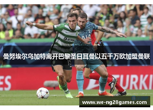 曼努埃尔乌加特离开巴黎圣日耳曼以五千万欧加盟曼联