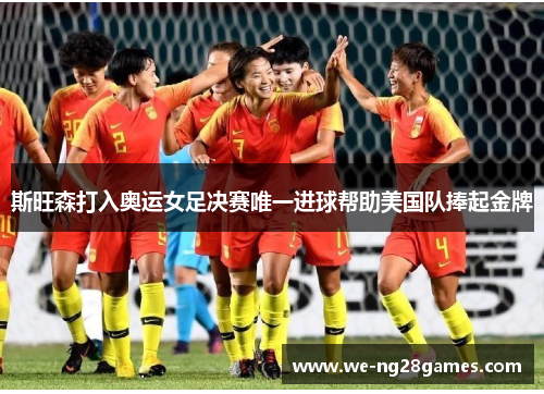 斯旺森打入奥运女足决赛唯一进球帮助美国队捧起金牌