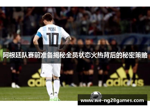 阿根廷队赛前准备揭秘全员状态火热背后的秘密策略