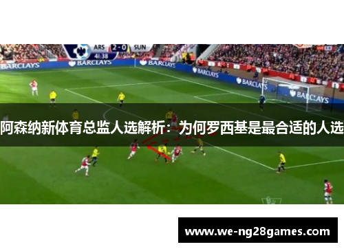 阿森纳新体育总监人选解析：为何罗西基是最合适的人选