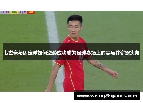 韦世豪与周定洋如何逆袭成功成为足球赛场上的黑马并崭露头角 韦世豪与周定洋如何逆袭成功成为足球赛场上的黑马并崭露头角