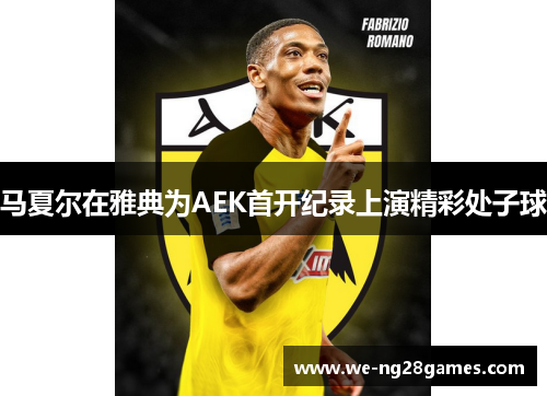 马夏尔在雅典为AEK首开纪录上演精彩处子球 马夏尔在雅典为AEK首开纪录上演精彩处子球