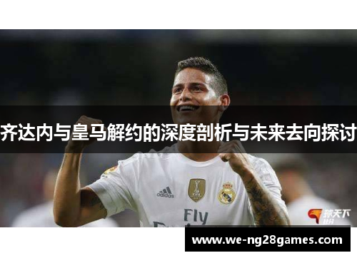 齐达内与皇马解约的深度剖析与未来去向探讨 齐达内与皇马解约的深度剖析与未来去向探讨