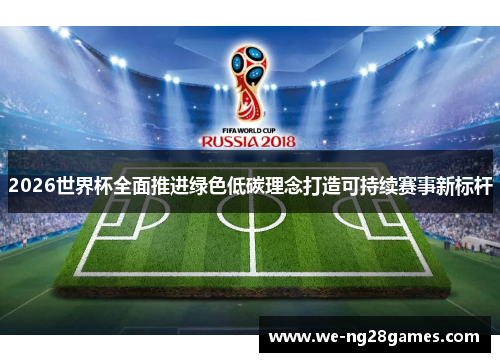 2026世界杯全面推进绿色低碳理念打造可持续赛事新标杆 2026世界杯全面推进绿色低碳理念打造可持续赛事新标杆
